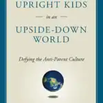Raising Upright Kids in an Upside-Down World: Defying the Anti-Parent Culture