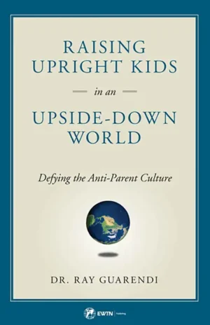 Raising Upright Kids in an Upside-Down World: Defying the Anti-Parent Culture