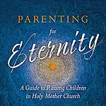 Parenting For Eternity: A Guide to Raising Children in Holy Mother Church