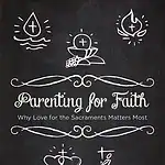 Parenting for Faith: Why Love for the Sacraments Matters Most