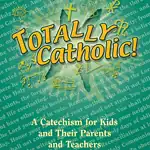Totally Catholic! A Catechism for Kids and Their Parents and Teachers