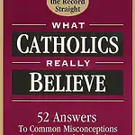 What Catholics Really Believe: 52 Answers to Common Misconceptions About the Catholic Faith