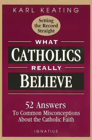 What Catholics Really Believe: 52 Answers to Common Misconceptions About the Catholic Faith