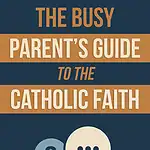 The Busy Parent's Guide to The Catholic Faith: Short Answers to The Big Questions