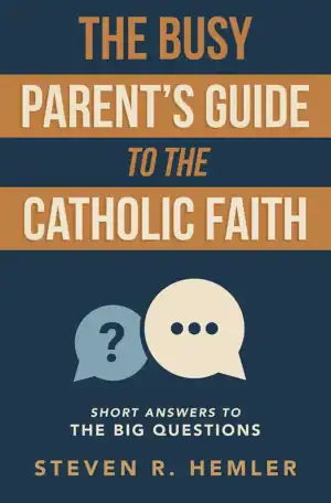 The Busy Parent's Guide to The Catholic Faith: Short Answers to The Big Questions