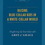 Raising Blue-Collar Kids in a White-Collar World: Toughening Up Your Kids with Grit and Grace